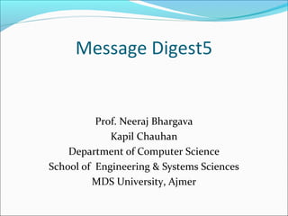 Message Digest5
Prof. Neeraj Bhargava
Kapil Chauhan
Department of Computer Science
School of Engineering & Systems Sciences
MDS University, Ajmer
 