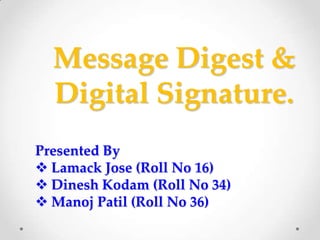 Message Digest &
Digital Signature.
Presented By
 Lamack Jose (Roll No 16)
 Dinesh Kodam (Roll No 34)
 Manoj Patil (Roll No 36)

 