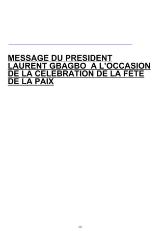 MESSAGE DU PRESIDENT
LAURENT GBAGBO A L’OCCASION
DE LA CELEBRATION DE LA FETE
DE LA PAIX




             1/2
 