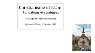 Chris&anisme	et	Islam:		
Fonda&ons	et	stratégies	
	
Message	de	Shaﬁque	Keshavjee	
	
Eglise	de	Villard,	10	février	2019	
	
 