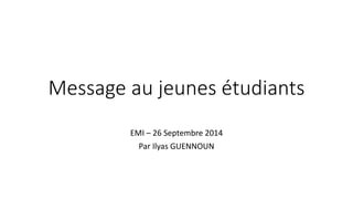 Message au jeunes étudiants 
EMI –26 Septembre 2014 
Par Ilyas GUENNOUN  