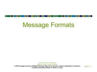 Message Formats




                                     Communications in Business
                                  Williams, Krizan, Logan, & Merrier
© 2010 Cengage Learning. All Rights Reserved. May not be scanned, copied or duplicated, or posted to
                         a publicly accessible website, in whole or in part.
                                                                                                       Ch 6 - 1
 