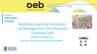 Realising Learning Innovation
: A Message from the Mountain
Learning Café
Professor Gilly Salmon
Pro Vice-Chancellor (Education Innovation)
 
