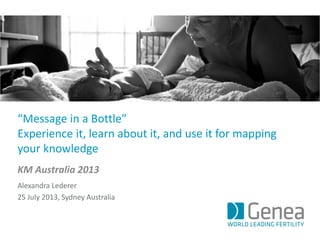 “Message in a Bottle”
Experience it, learn about it, and use it for mapping
your knowledge
KM Australia 2013
Alexandra Lederer
25 July 2013, Sydney Australia
 