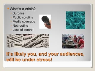 It's likely you, and your audiences, will be under stress! What’s a crisis? Surprise Public scrutiny Media coverage Not routine Loss of control  