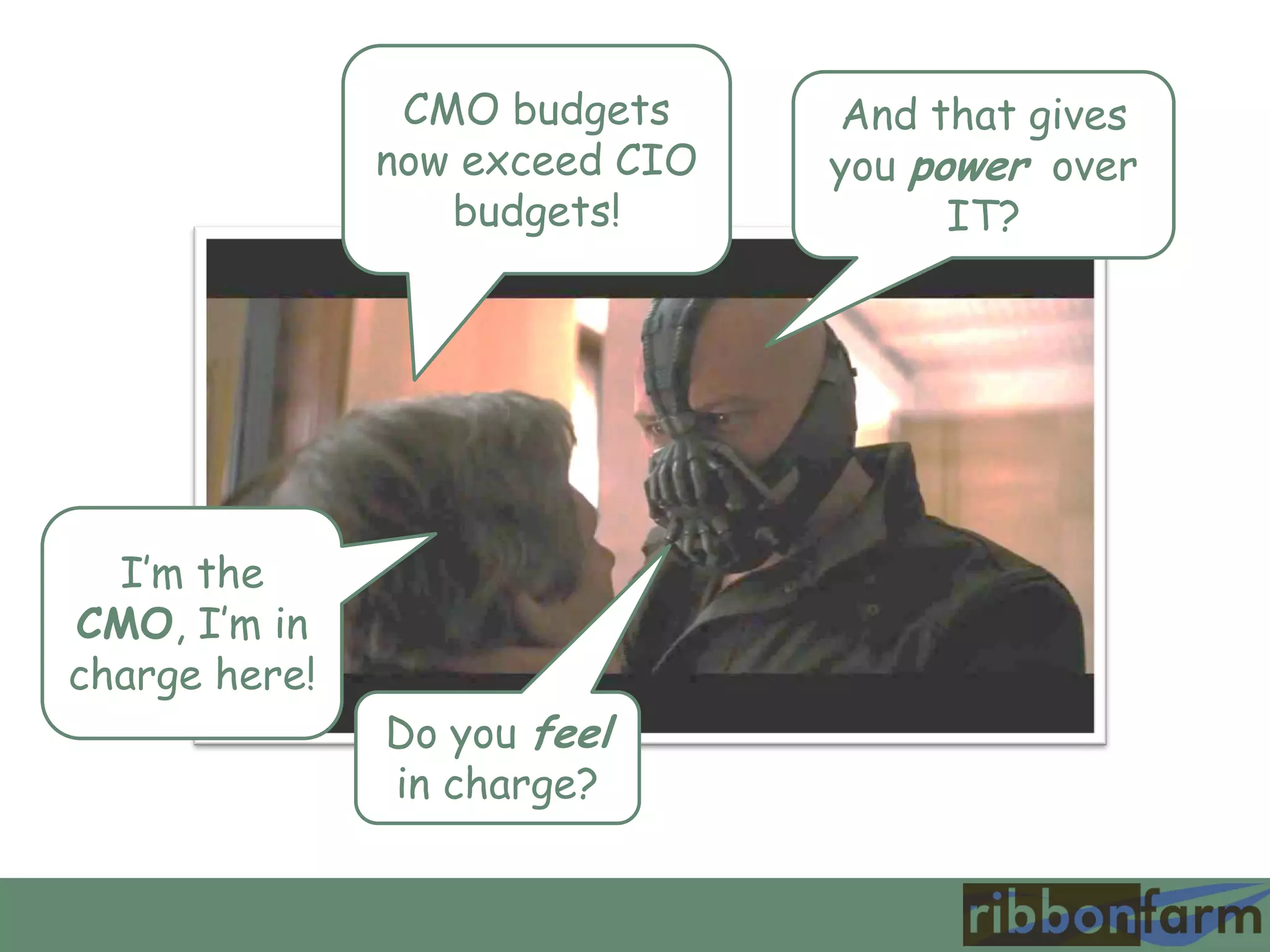 I’m the
CMO, I’m in
charge here!
CMO budgets
now exceed CIO
budgets!
Do you feel
in charge?
And that gives
you power over
IT?
 