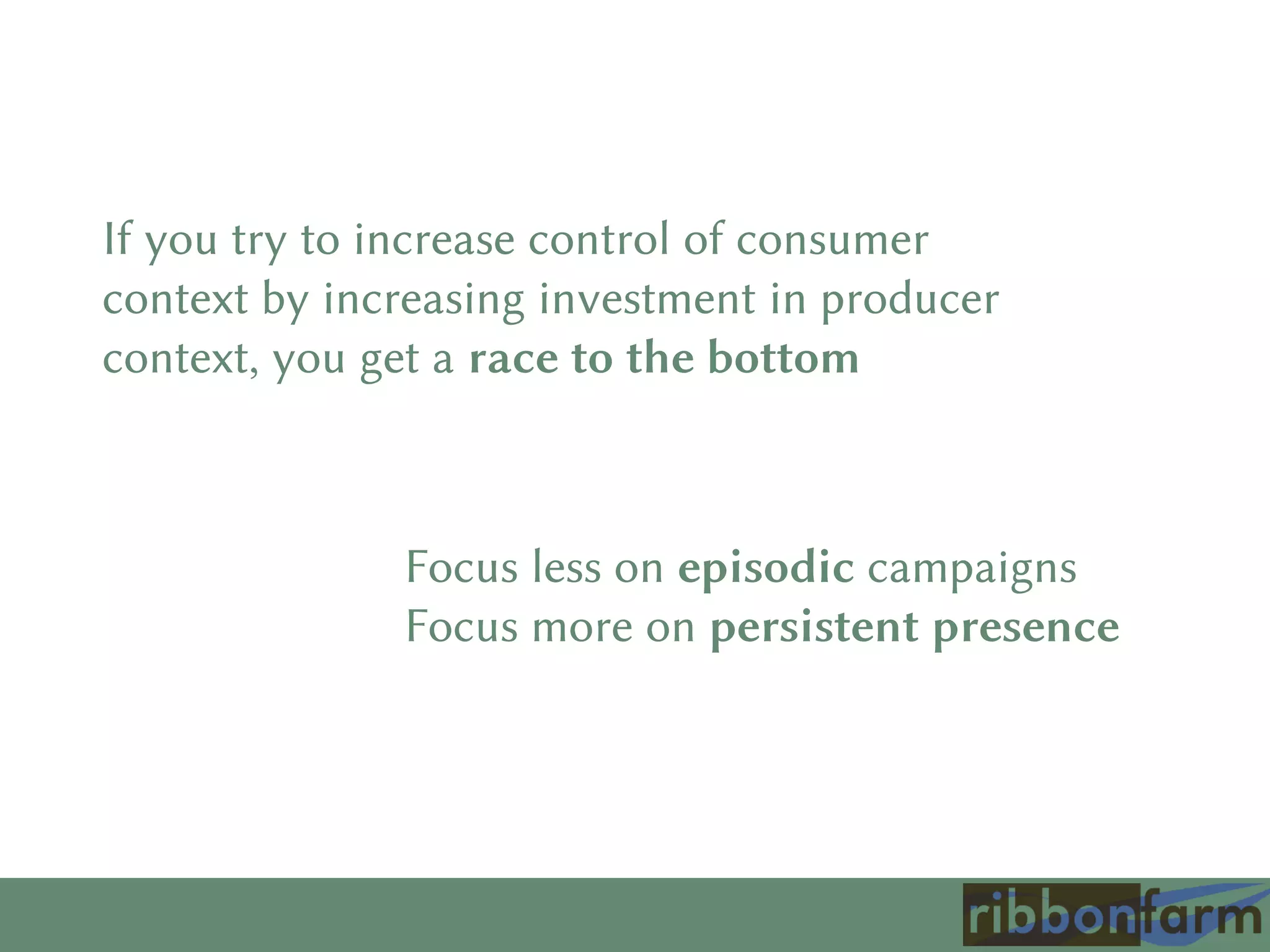 If you try to increase control of consumer
context by increasing investment in producer
context, you get a race to the bottom
Focus less on episodic campaigns
Focus more on persistent presence
 