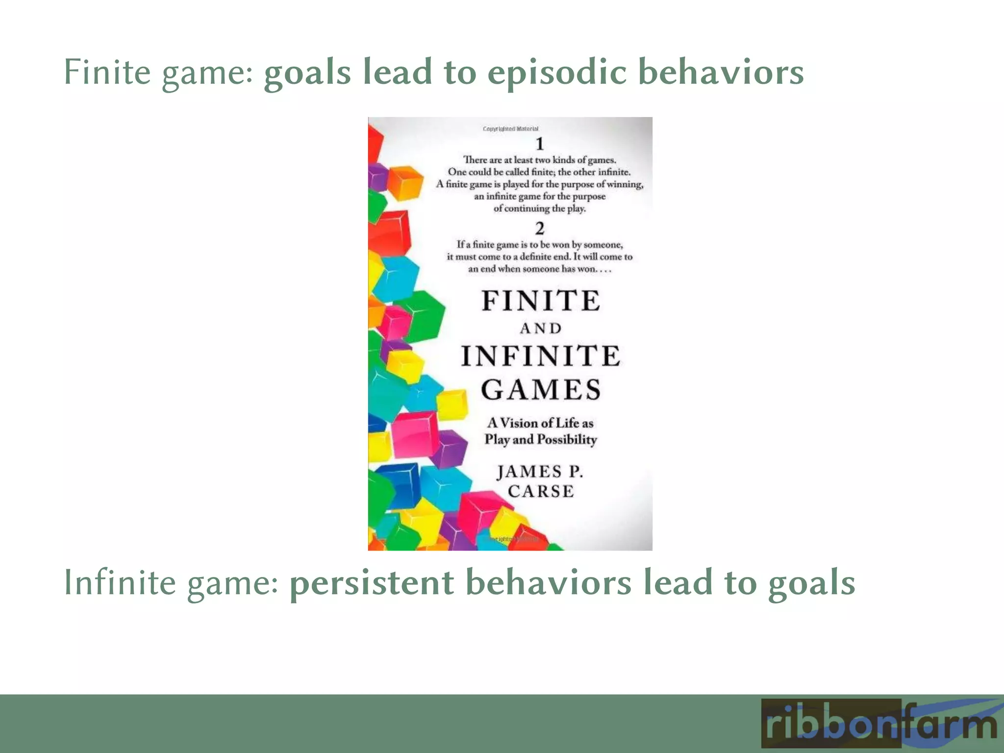 Finite game: goals lead to episodic behaviors
Infinite game: persistent behaviors lead to goals
 
