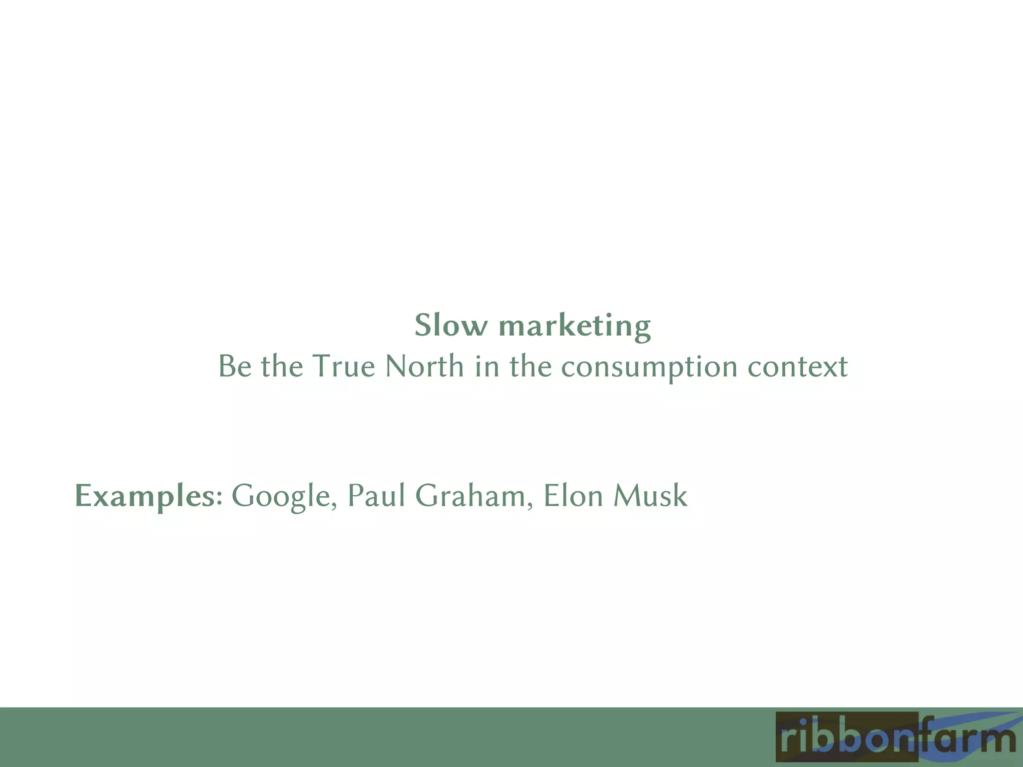 Slow marketing
Be the True North in the consumption context
Examples: Google, Paul Graham, Elon Musk
 