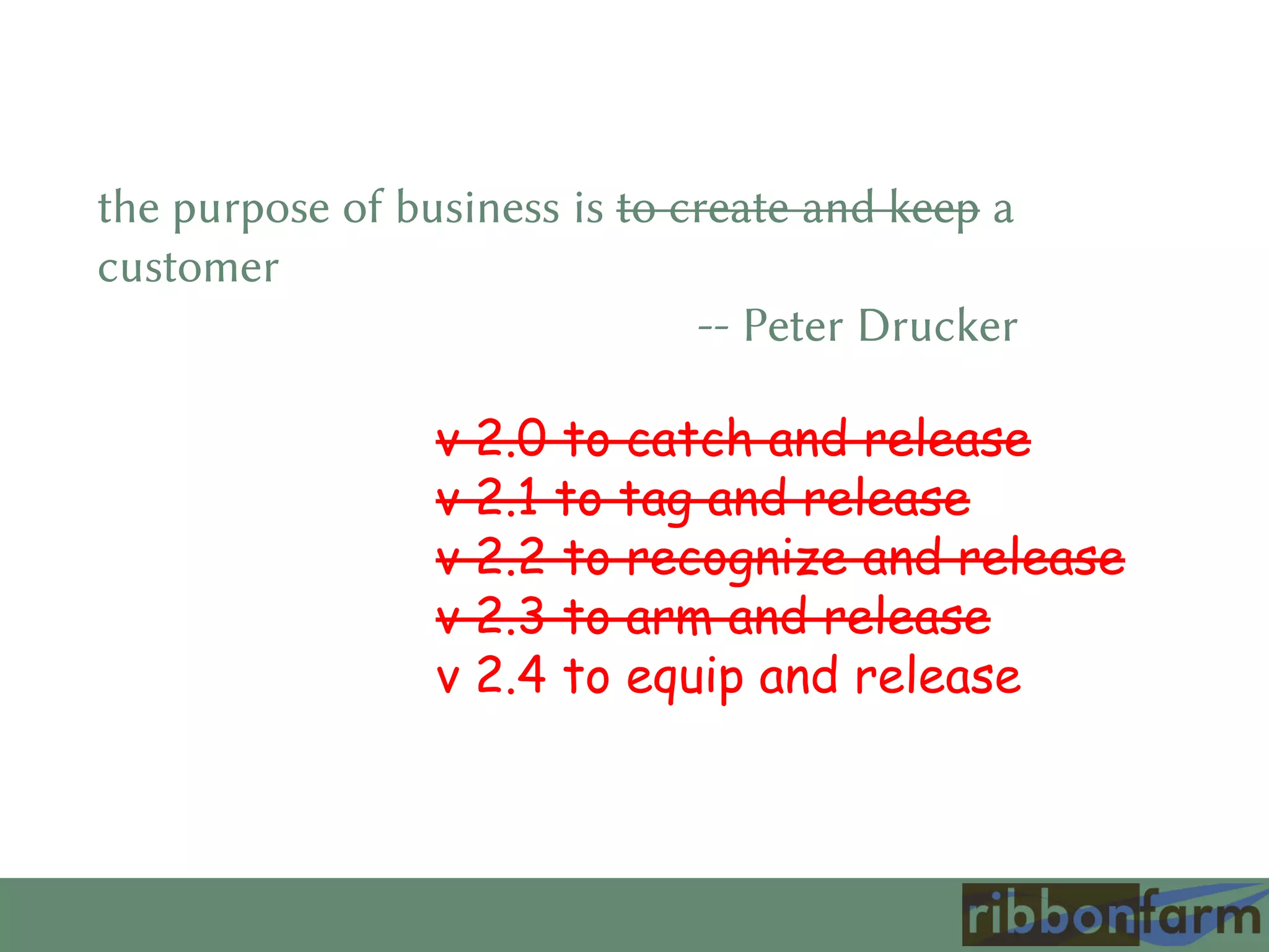 the purpose of business is to create and keep a
customer
-- Peter Drucker
v 2.0 to catch and release
v 2.1 to tag and release
v 2.2 to recognize and release
v 2.3 to arm and release
v 2.4 to equip and release
 