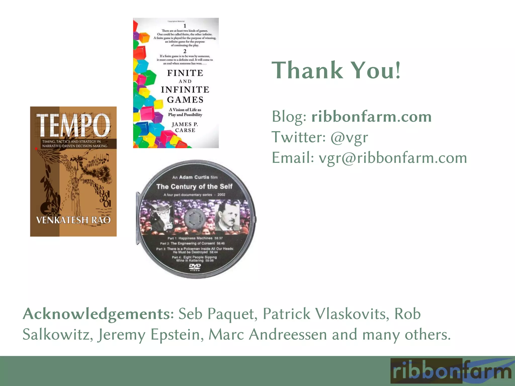 Acknowledgements: Seb Paquet, Patrick Vlaskovits, Rob
Salkowitz, Jeremy Epstein, Marc Andreessen and many others.
Thank You!
Blog: ribbonfarm.com
Twitter: @vgr
Email: vgr@ribbonfarm.com
 