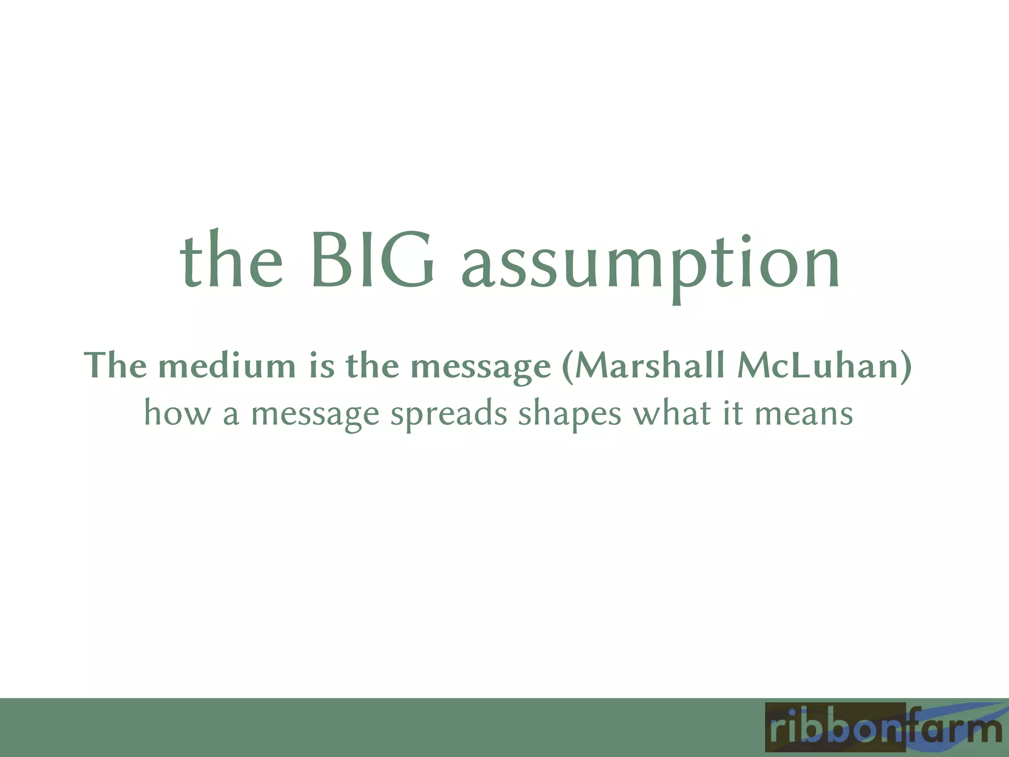 the BIG assumption
The medium is the message (Marshall McLuhan)
how a message spreads shapes what it means
 