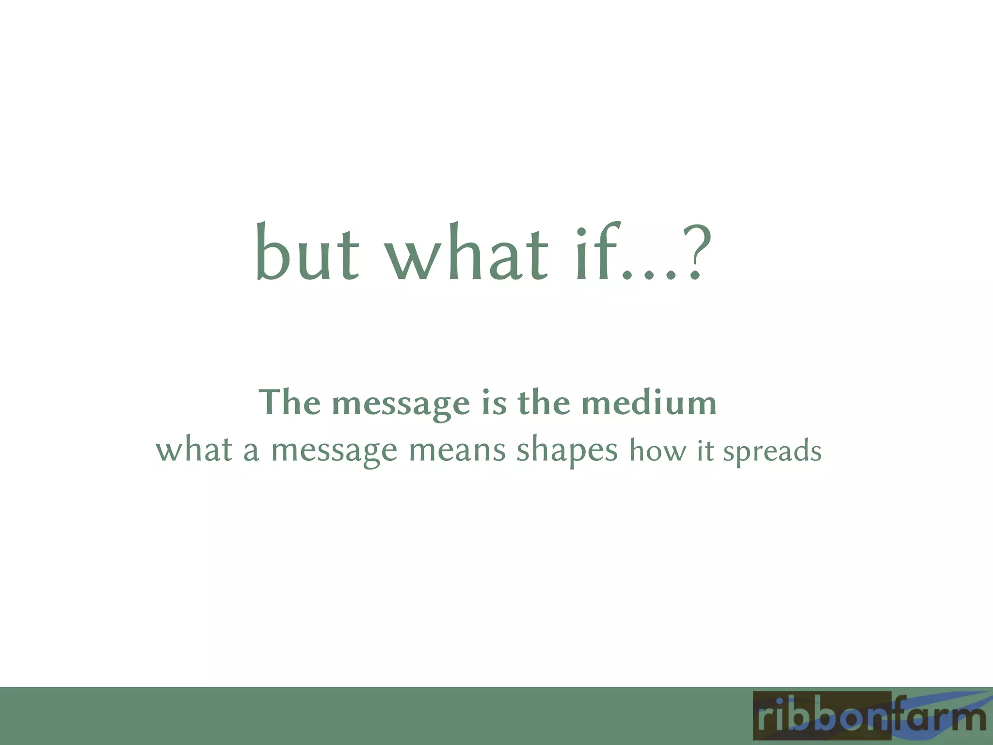 The message is the medium
what a message means shapes how it spreads
but what if…?
 
