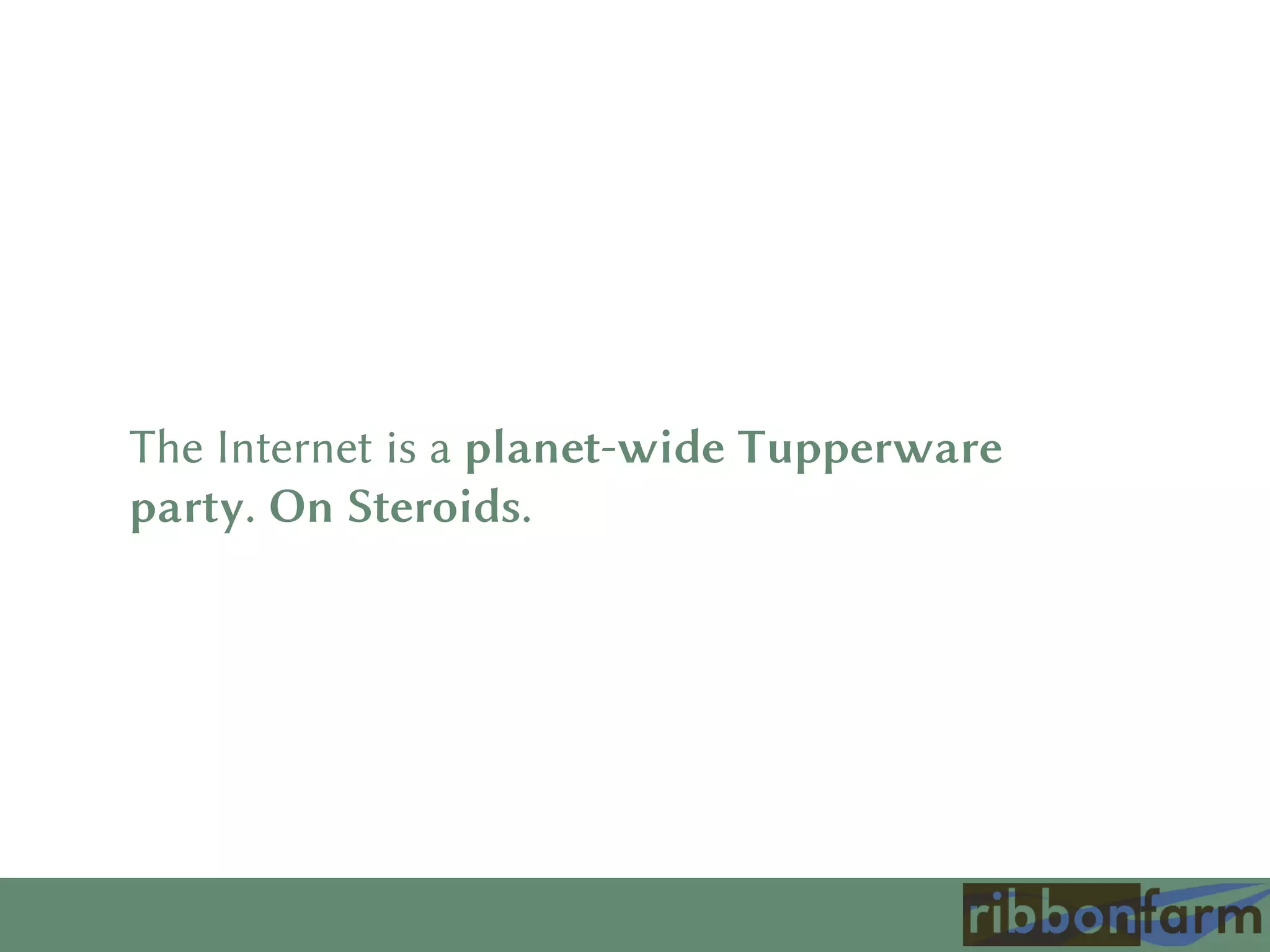 The Internet is a planet-wide Tupperware
party. On Steroids.
 