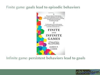 Finite game: goals lead to episodic behaviors
Infinite game: persistent behaviors lead to goals
 