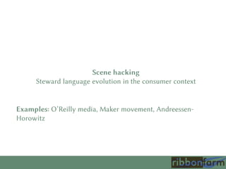 Scene hacking
Steward language evolution in the consumer context
Examples: O’Reilly media, Maker movement, Andreessen-
Horowitz
 