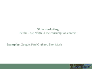 Slow marketing
Be the True North in the consumption context
Examples: Google, Paul Graham, Elon Musk
 