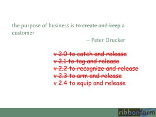 the purpose of business is to create and keep a
customer
-- Peter Drucker
v 2.0 to catch and release
v 2.1 to tag and release
v 2.2 to recognize and release
v 2.3 to arm and release
v 2.4 to equip and release
 