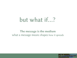 The message is the medium
what a message means shapes how it spreads
but what if…?
 