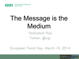 The Message is the
Medium
Venkatesh Rao
Twitter: @vgr
European Trend Day, March 19, 2014
 