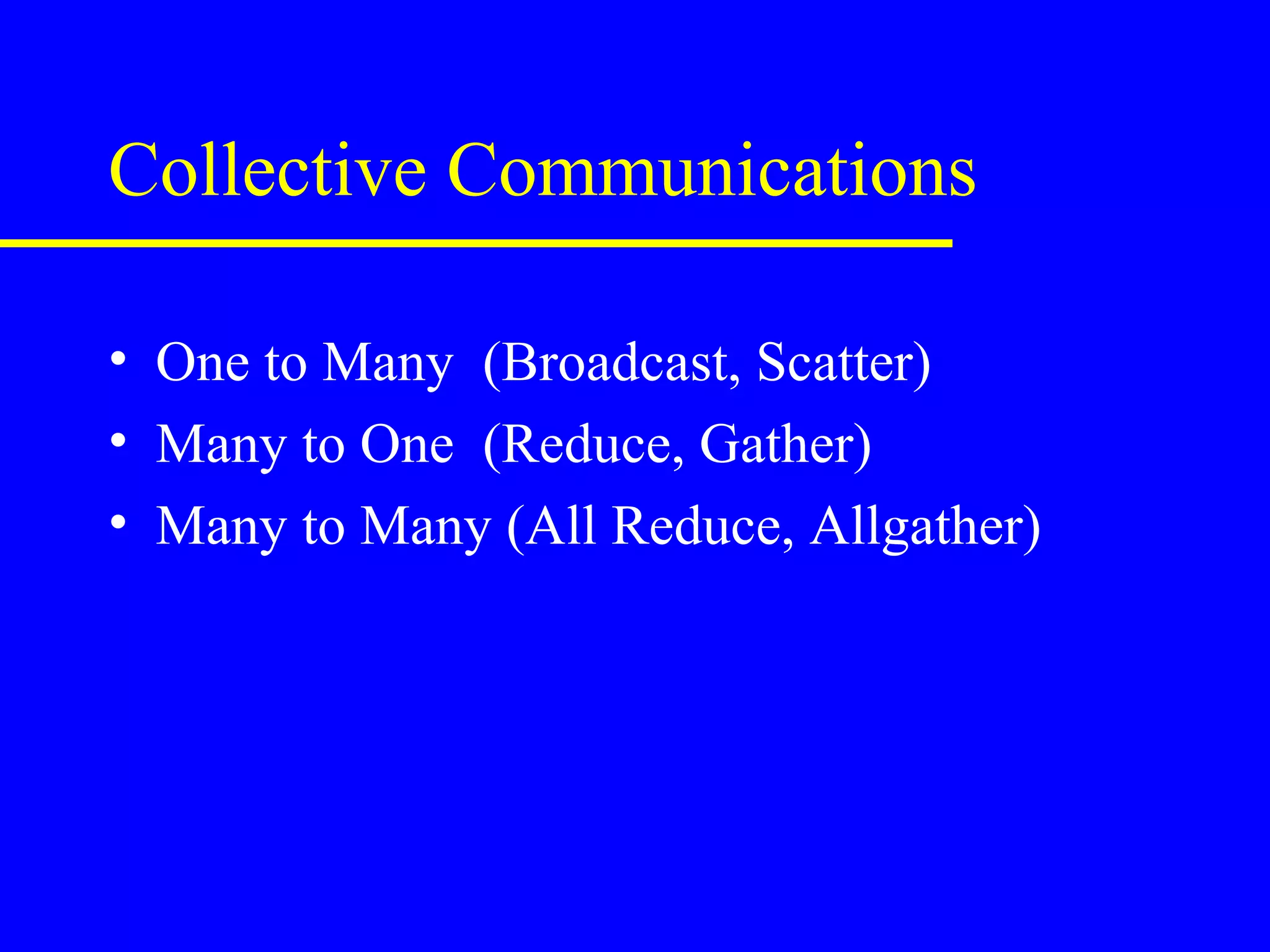 Collective Communications

• One to Many (Broadcast, Scatter)
• Many to One (Reduce, Gather)
• Many to Many (All Reduce, Allgather)
 