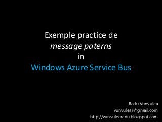 Exemple practice de
    message paterns
           in
Windows Azure Service Bus


                                 Radu Vunvulea
                          vunvulear@gmail.com
              http://vunvulearadu.blogspot.com
 
