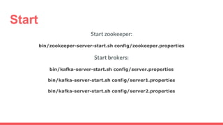 Start
Start zookeeper:
bin/zookeeper-server-start.sh config/zookeeper.properties
Start brokers:
bin/kafka-server-start.sh config/server.properties
bin/kafka-server-start.sh config/server1.properties
bin/kafka-server-start.sh config/server2.properties
 