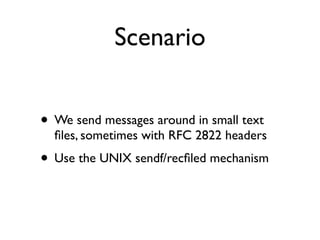 Scenario


• We send messages around in small text
  ﬁles, sometimes with RFC 2822 headers
• Use the UNIX sendf/recﬁled me...
