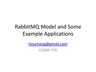 RabbitMQ Model and Some
Example Applications
houcheng@gmail.com
CCMA ITRI

 