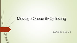 Message Queue (MQ) Testing
UJJWAL GUPTA
 