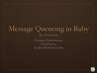 Message Queueing in Ruby
          An Overview
       Pradeep Elankumaran
            @pradeep24
       pradeep@intridea.com
 