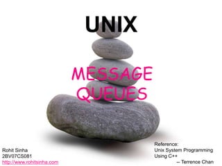 UNIX

                            MESSAGE
                            QUEUES

                                      Reference:
Rohit Sinha                           Unix System Programming
2BV07CS081                            Using C++
http://www.rohitsinha.com                       -- Terrence Chan
 