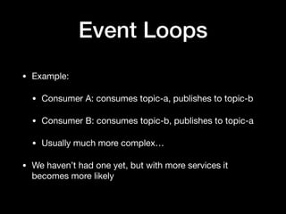 Event Loops
• Example: 

• Consumer A: consumes topic-a, publishes to topic-b

• Consumer B: consumes topic-b, publishes to topic-a

• Usually much more complex…

• We haven’t had one yet, but with more services it
becomes more likely
 
