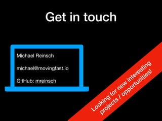 Get in touch
Michael Reinsch

michael@movingfast.io

GitHub: mreinsch
Looking
for new
interesting
projects
/ opportunities!
 