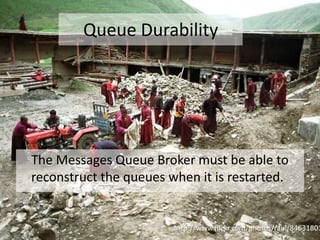 Queue DurabilityThe Messages Queue Broker must be able to reconstruct the queues when it is restarted.http://www.flickr.com/photos/raul/846318014