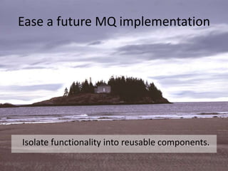 Ease a future MQ implementationIsolate functionality into reusable components.
