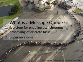 What is a Message Queue?A system for enabling asynchronous processing of discrete tasks.Super awesome.http://www.flickr.com/photos/gadl/89650415