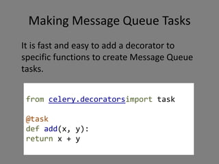 Making Message Queue TasksIt is fast and easy to add a decorator to specific functions to create Message Queue tasks.from celery.decoratorsimport task@taskdef add(x, y):return x + y