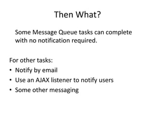 Then What?Some Message Queue tasks can complete with no notification required.For other tasks:Notify by emailUse an AJAX listener to notify usersSome other messaging
