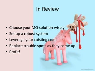 In ReviewChoose your MQ solution wiselySet up a robust systemLeverage your existing codeReplace trouble spots as they come upProfit!