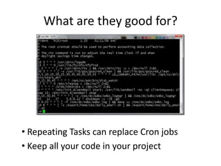 What are they good for? Repeating Tasks can replace Cron jobs  Keep all your code in your project