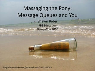 Massaging the Pony:Message Queues and You Shawn Rider PBS Education DjangoCon 2010 http://www.flickr.com/photos/funtik/1175522045 