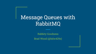 Message Queues with
RabbitMQ
Rabbity Goodness
Brad Wood (@bdw429s)
 