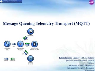 Message Queuing Telemetry Transport (MQTT)
Khamdamboy Urunov, a Ph.D. student.
Special Communication Research
Center.,
Graduate School of Financial
Information Security., Kookmin
 