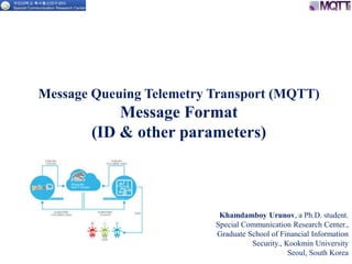 Message Queuing Telemetry Transport (MQTT)
Message Format
(ID & other parameters)
Khamdamboy Urunov, a Ph.D. student.
Special Communication Research Center.,
Graduate School of Financial Information
Security., Kookmin University
Seoul, South Korea
 