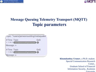 Message Queuing Telemetry Transport (MQTT)
Topic parameters
Khamdamboy Urunov, a Ph.D. student.
Special Communication Research
Center.,
Graduate School of Financial
Information Security., Kookmin
 