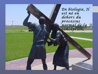 En biologie, Il
est né en
dehors du
processus
normal de la
conception;  
 