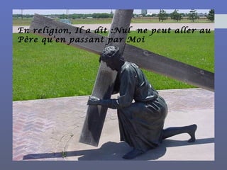 En religion, Il a dit :Nul ne peut aller au
Père qu’en passant par Moi
 