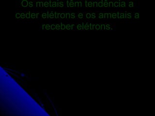 Os metais têm tendência a
ceder elétrons e os ametais a
      receber elétrons.
 