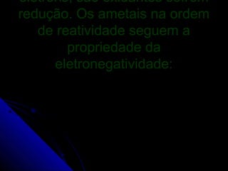 elétrons, são oxidantes sofrem
redução. Os ametais na ordem
   de reatividade seguem a
        propriedade da
      eletronegatividade:
 